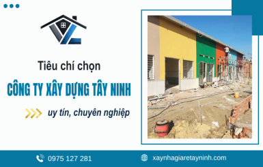 Công ty xây dựng Tây Ninh: 7 tiêu chí chọn nhà thầu uy tín